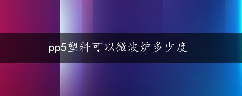 pp5塑料可以微波炉多少度