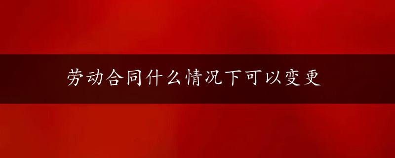 劳动合同什么情况下可以变更