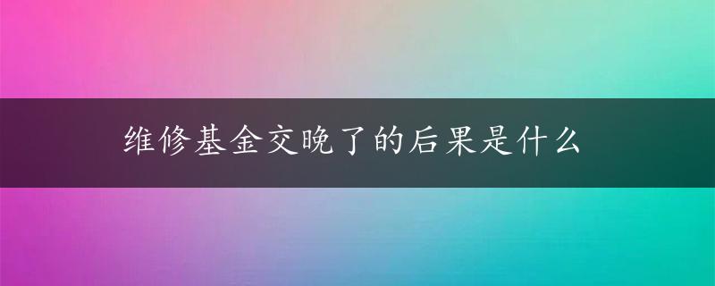 维修基金交晚了的后果是什么