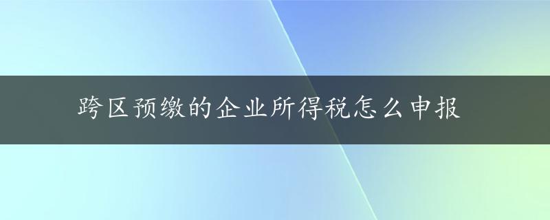 跨区预缴的企业所得税怎么申报