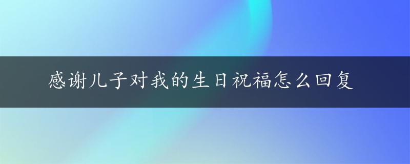 感谢儿子对我的生日祝福怎么回复