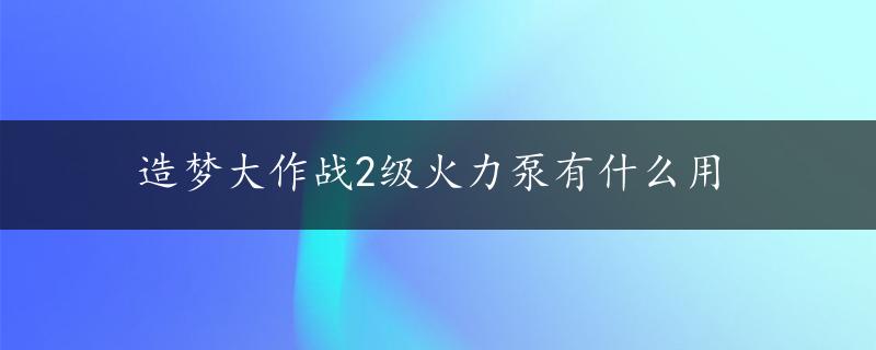 造梦大作战2级火力泵有什么用