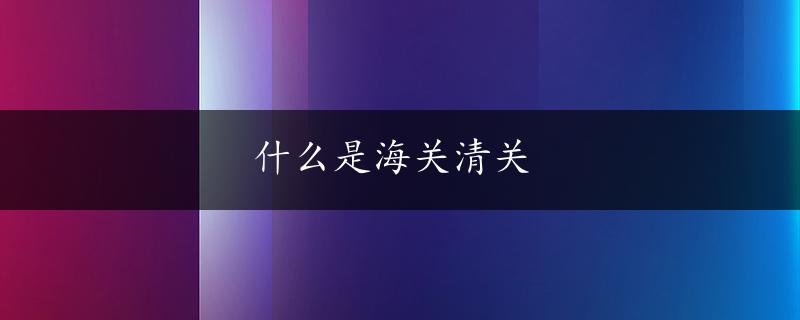 什么是海关清关