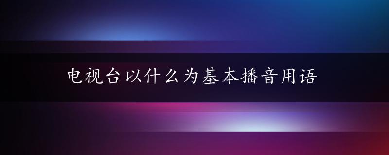 电视台以什么为基本播音用语