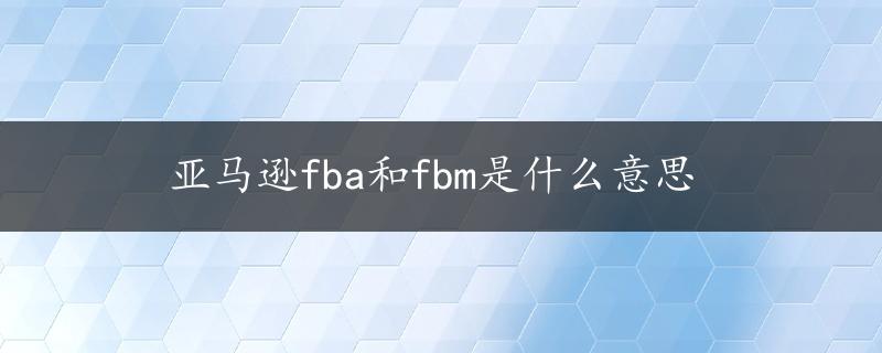 亚马逊fba和fbm是什么意思