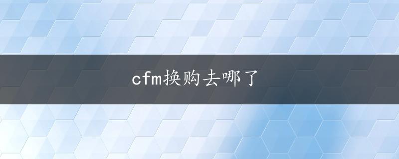 cfm换购去哪了