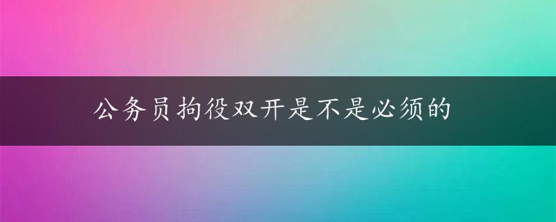 公务员拘役双开是不是必须的