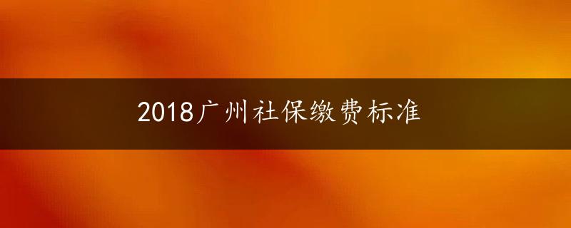 2018广州社保缴费标准