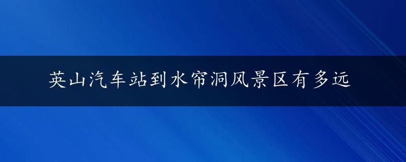 英山汽车站到水帘洞风景区有多远