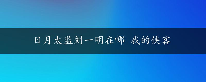 日月太监刘一明在哪 我的侠客