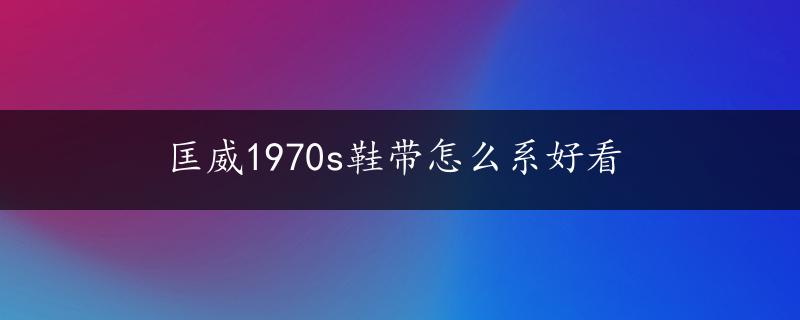 匡威1970s鞋带怎么系好看