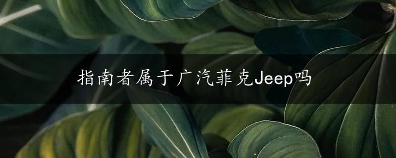 指南者属于广汽菲克Jeep吗