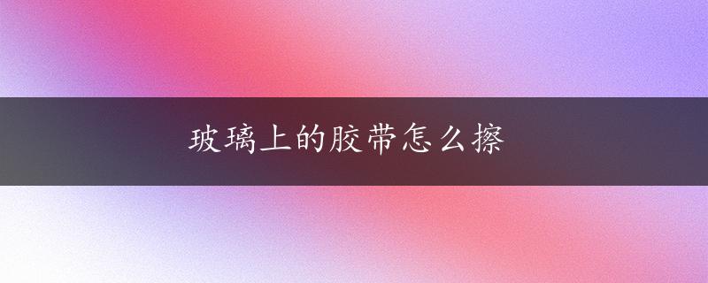 玻璃上的胶带怎么擦