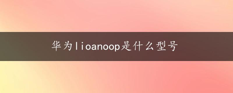 华为lioanoop是什么型号