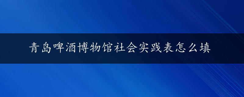 青岛啤酒博物馆社会实践表怎么填