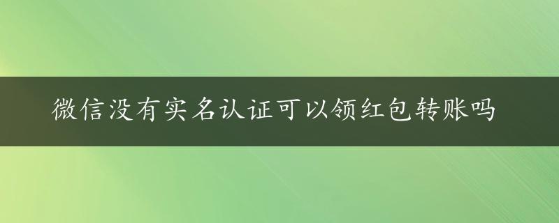 微信没有实名认证可以领红包转账吗