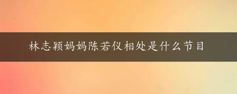 林志颖妈妈陈若仪相处是什么节目