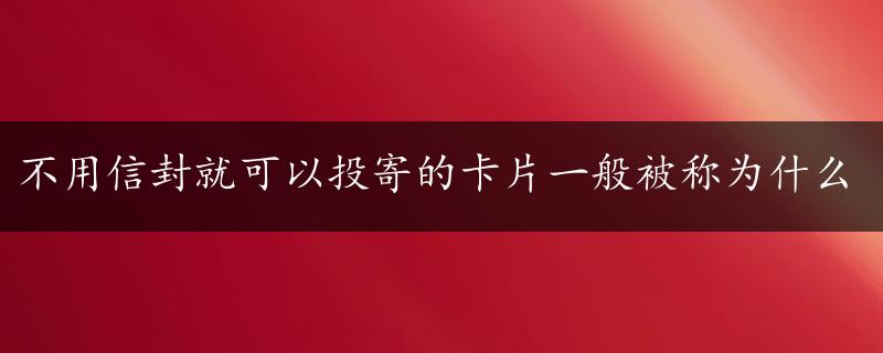 不用信封就可以投寄的卡片一般被称为什么