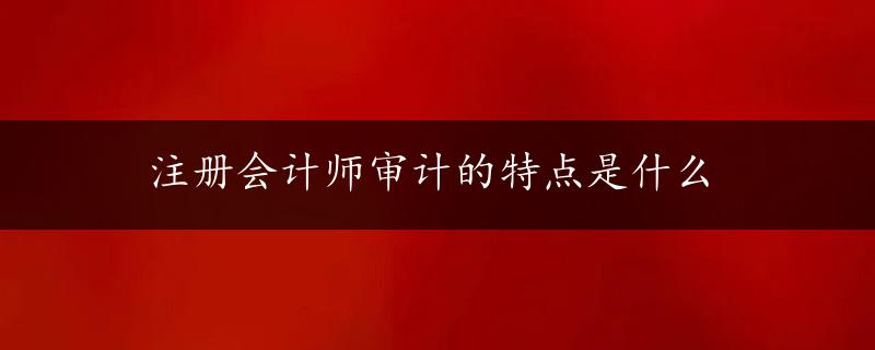 注册会计师审计的特点是什么