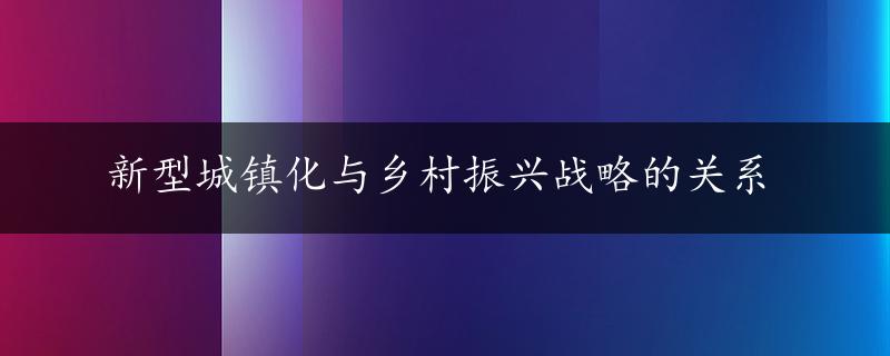 新型城镇化与乡村振兴战略的关系