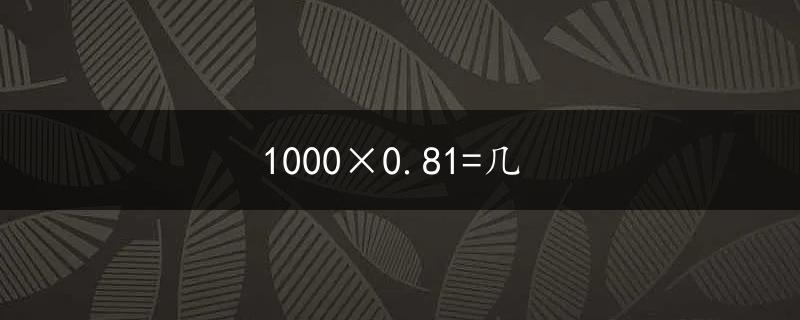 1000×0.81=几