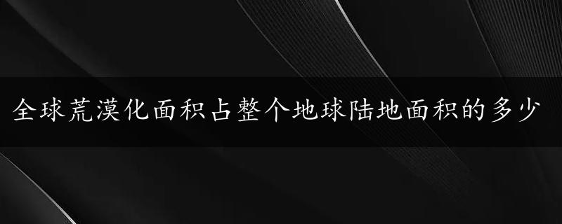 全球荒漠化面积占整个地球陆地面积的多少