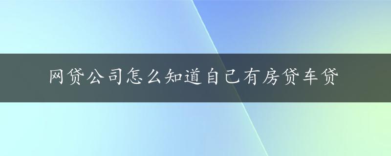 网贷公司怎么知道自己有房贷车贷