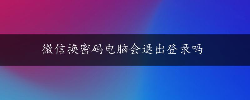 微信换密码电脑会退出登录吗