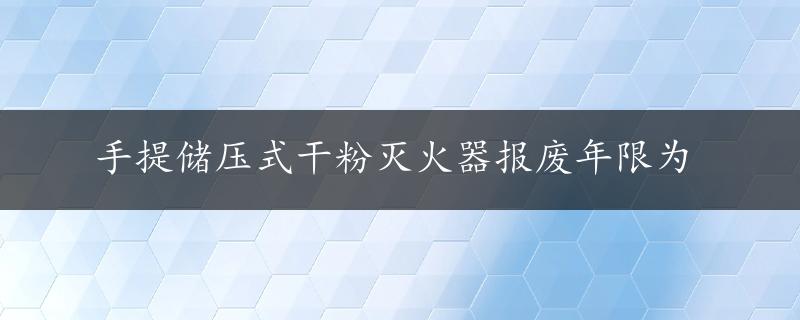 手提储压式干粉灭火器报废年限为