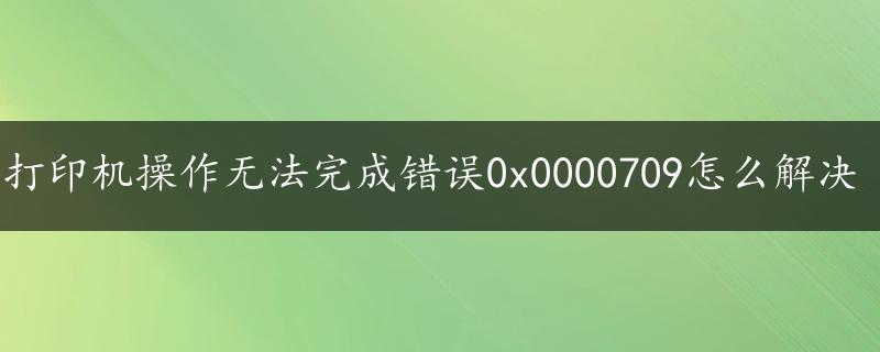 打印机操作无法完成错误0x0000709怎么解决