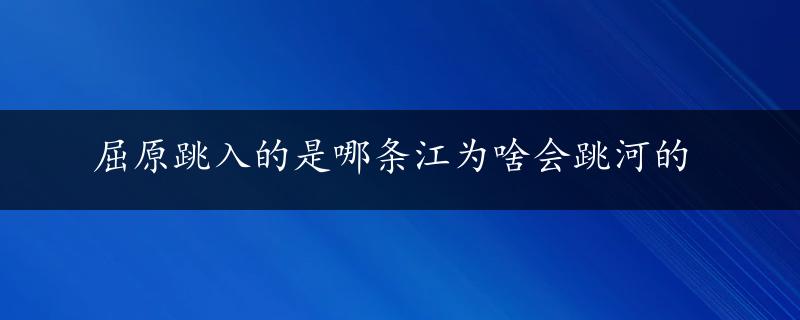 屈原跳入的是哪条江为啥会跳河的