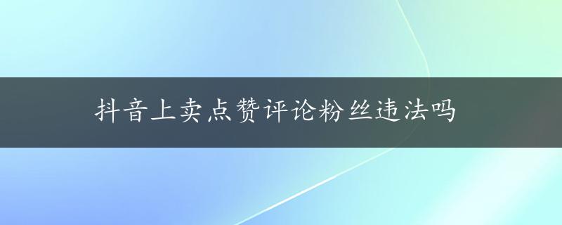 抖音上卖点赞评论粉丝违法吗