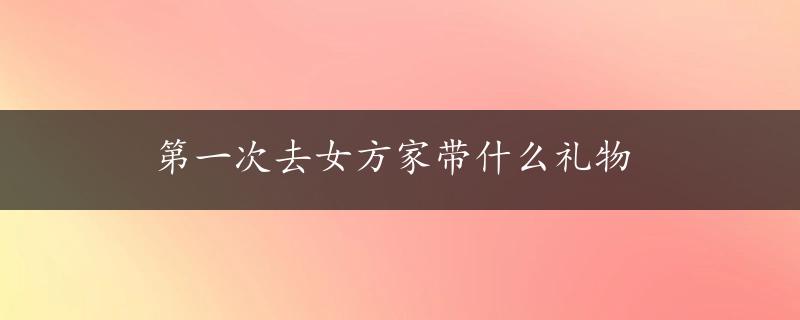 第一次去女方家带什么礼物