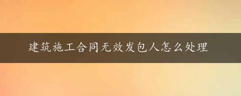 建筑施工合同无效发包人怎么处理