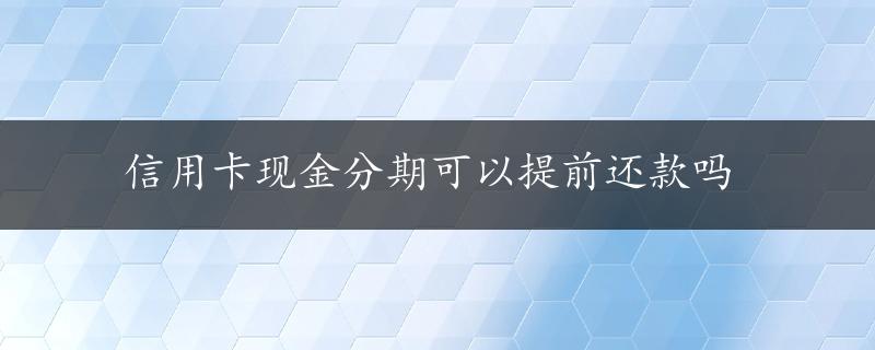 信用卡现金分期可以提前还款吗