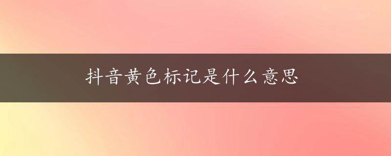 抖音黄色标记是什么意思