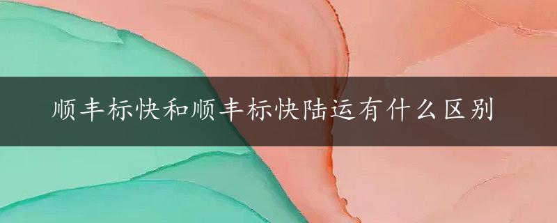 顺丰标快和顺丰标快陆运有什么区别