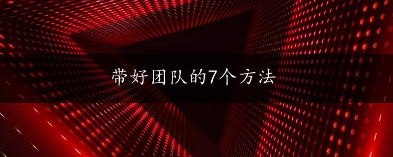 带好团队的7个方法