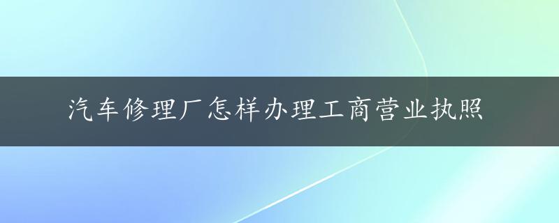 汽车修理厂怎样办理工商营业执照