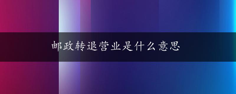 邮政转退营业是什么意思