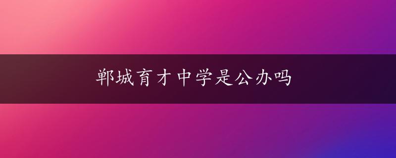 郸城育才中学是公办吗