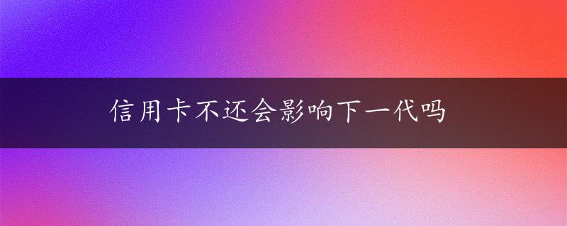 信用卡不还会影响下一代吗