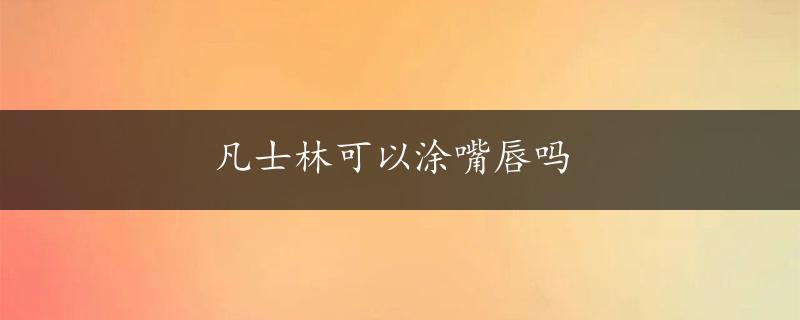 凡士林可以涂嘴唇吗