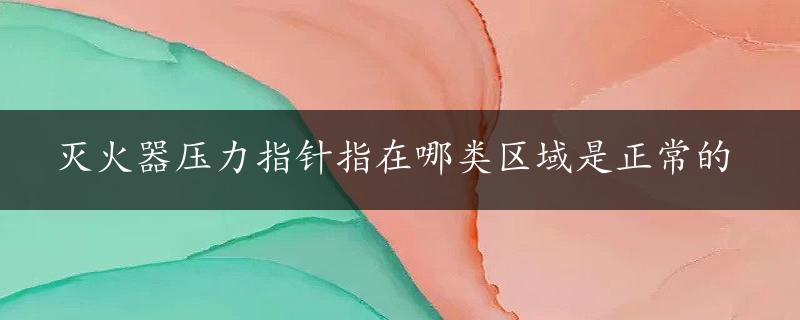 灭火器压力指针指在哪类区域是正常的