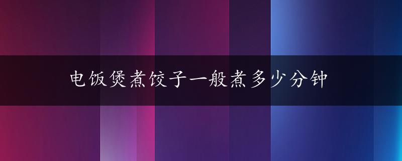 电饭煲煮饺子一般煮多少分钟