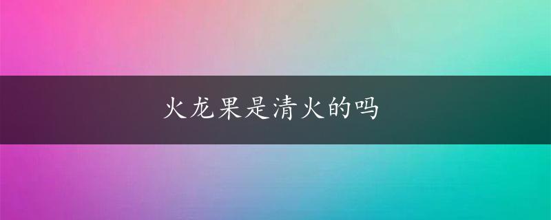 火龙果是清火的吗