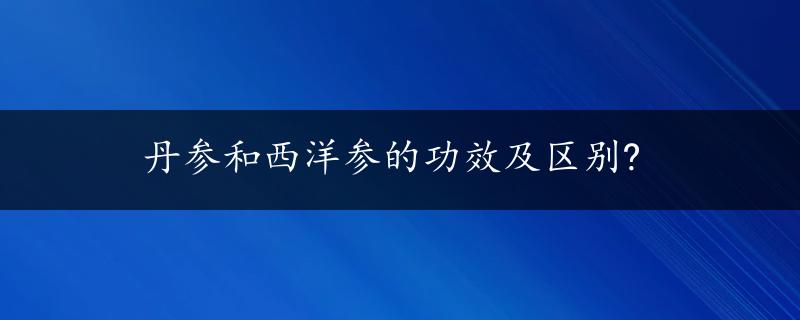 丹参和西洋参的功效及区别?