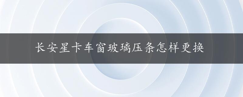 长安星卡车窗玻璃压条怎样更换