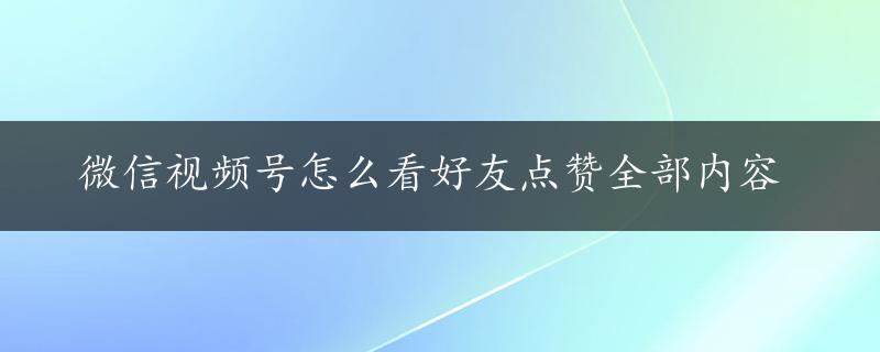 微信视频号怎么看好友点赞全部内容