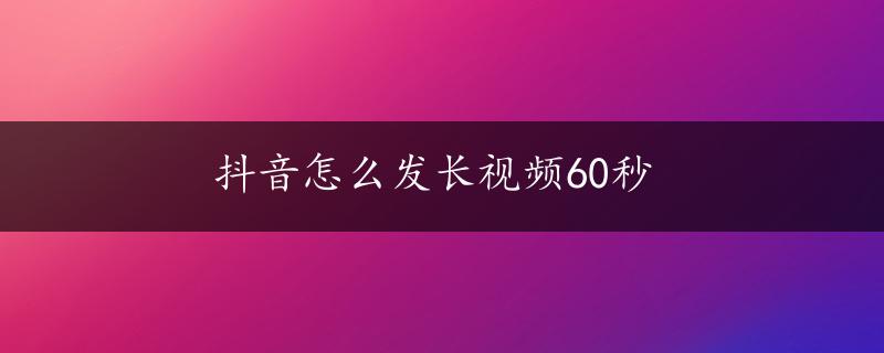 抖音怎么发长视频60秒